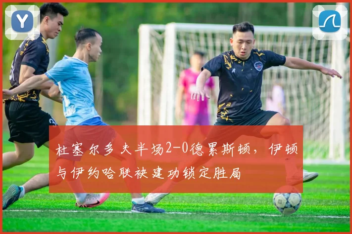 杜塞尔多夫半场2-0德累斯顿，伊顿与伊约哈联袂建功锁定胜局