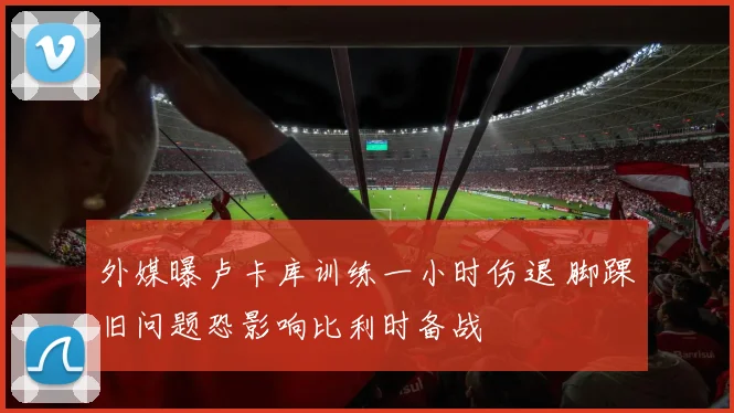 外媒曝卢卡库训练一小时伤退 脚踝旧问题恐影响比利时备战
