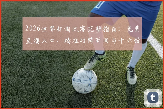 2026世界杯淘汰赛完整指南：免费直播入口、精准对阵时间与十六强晋级看点全解析