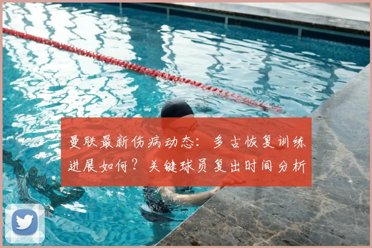 曼联最新伤病动态：多古恢复训练进展如何？关键球员复出时间分析