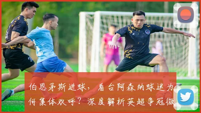 伯恩茅斯进球，看台阿森纳球迷为何集体欢呼？深度解析英超争冠微妙时刻