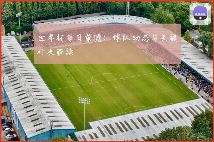 世界杯每日前瞻:球队动态与关键对决解读