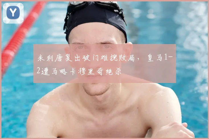 米利唐复出破门难挽败局,皇马1-2遭马略卡穆里奇绝杀