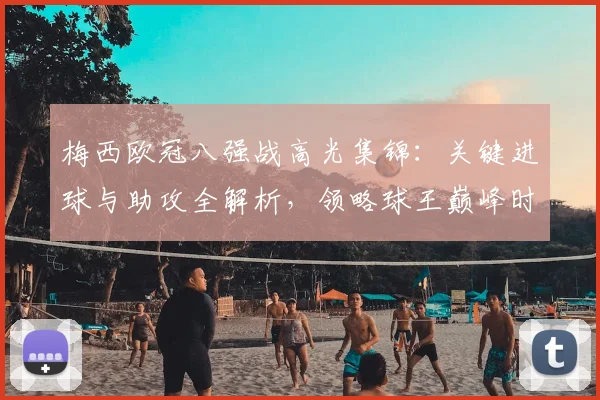 梅西欧冠八强战高光集锦：关键进球与助攻全解析，领略球王巅峰时刻