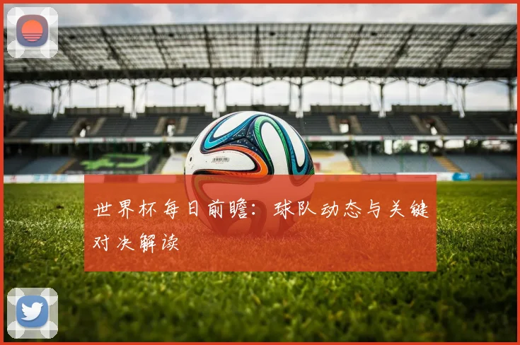 世界杯每日前瞻：球队动态与关键对决解读