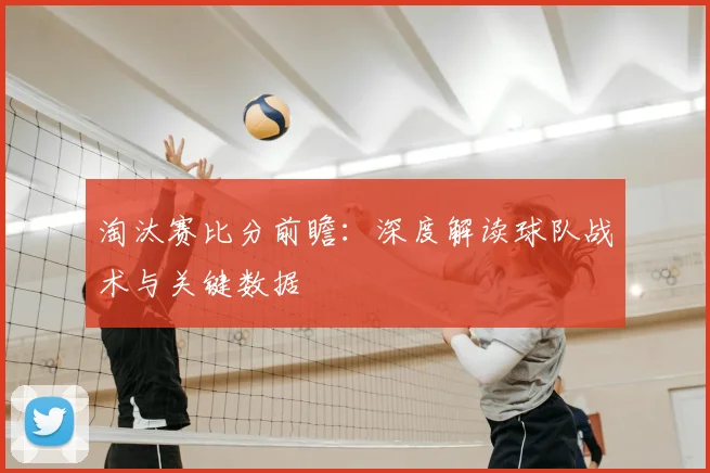 淘汰赛比分前瞻：深度解读球队战术与关键数据