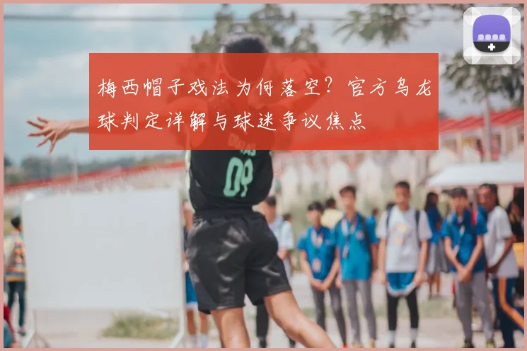 梅西帽子戏法为何落空？官方乌龙球判定详解与球迷争议焦点