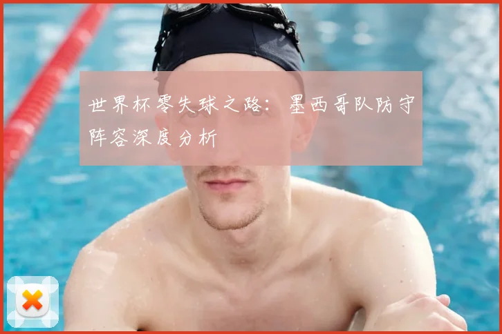 世界杯零失球之路：墨西哥队防守阵容深度分析
