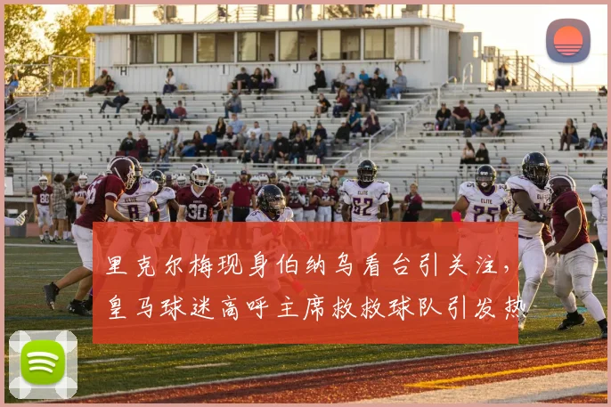 里克尔梅现身伯纳乌看台引关注，皇马球迷高呼主席救救球队引发热议
