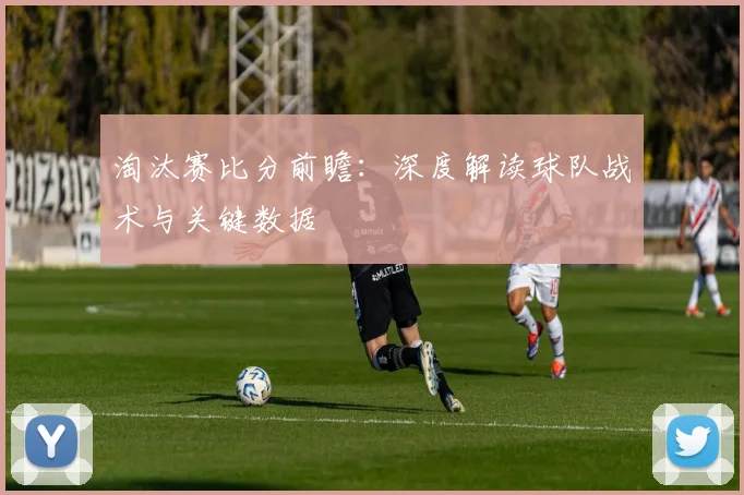 淘汰赛比分前瞻：深度解读球队战术与关键数据
